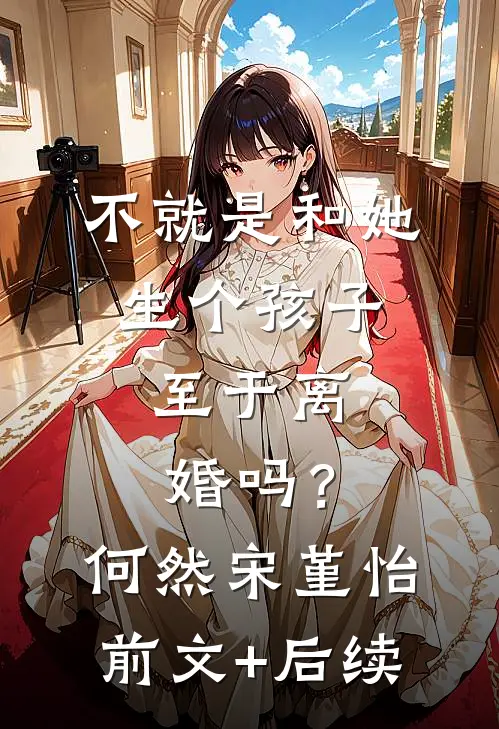 不就是和她生个孩子，至于离婚吗？何然宋堇怡前文+后续
