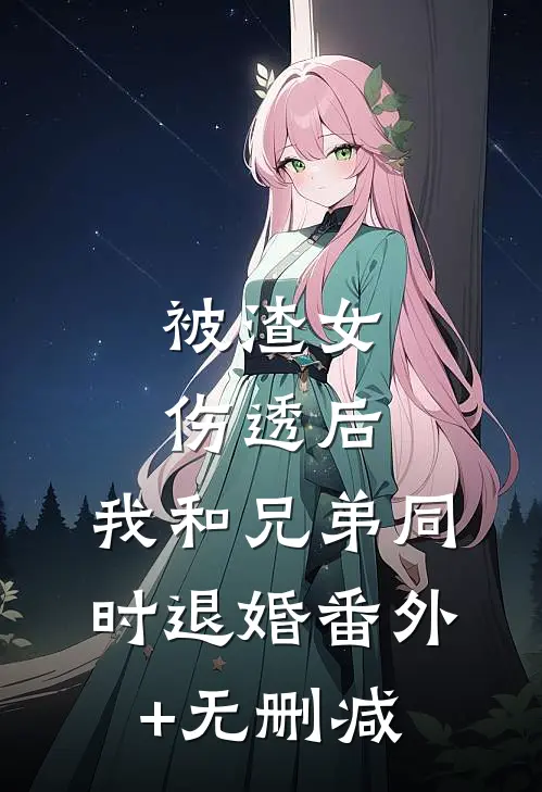 被渣女伤透后，我和兄弟同时退婚番外+无删减