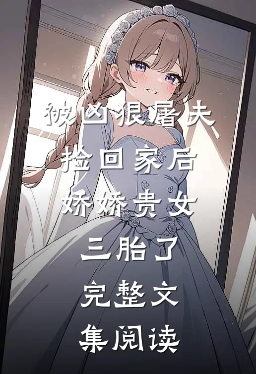 被凶狠屠夫捡回家后，娇娇贵女三胎了完整文集阅读