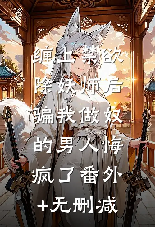 缠上禁欲除妖师后，骗我做奴的男人悔疯了番外+无删减