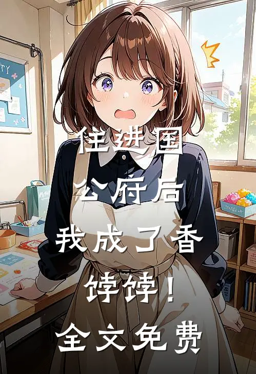 住进国公府后,我成了香饽饽!全文免费阅读