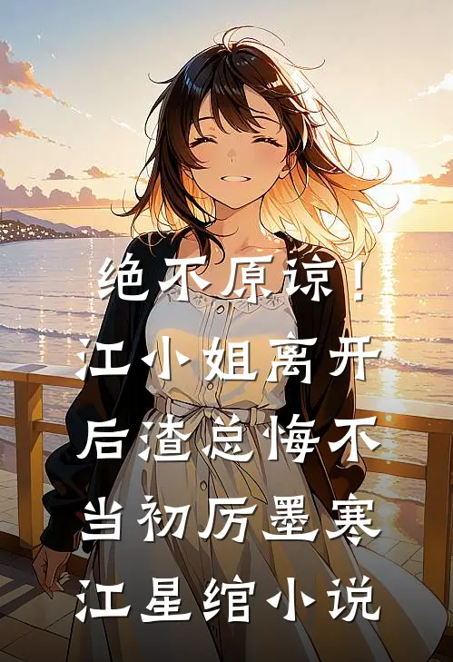 绝不原谅！江小姐离开后，渣总悔不当初厉墨寒江星绾小说