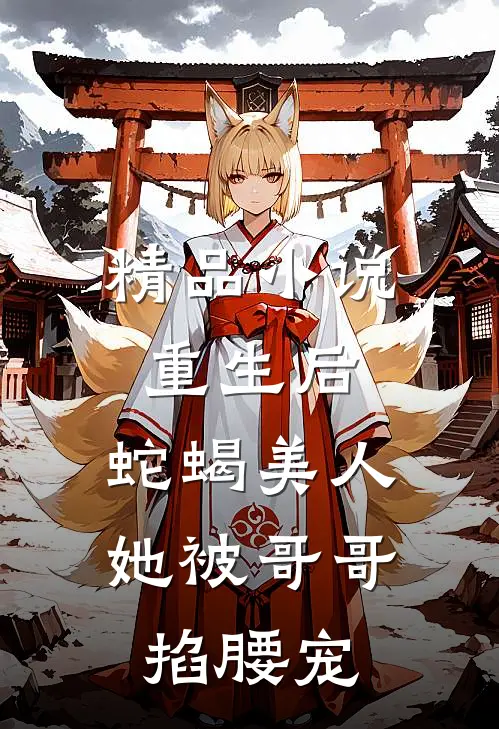 精品小说重生后，蛇蝎美人她被哥哥掐腰宠