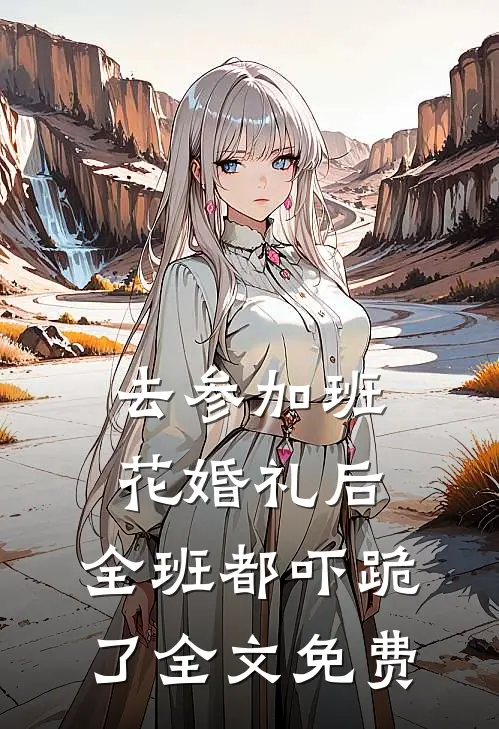 去参加班花婚礼后，全班都吓跪了全文免费