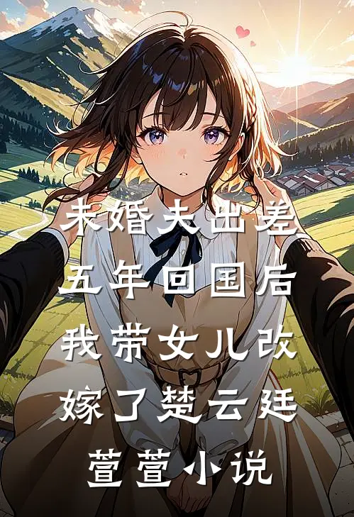 未婚夫出差五年回国后，我带女儿改嫁了楚云廷萱萱小说