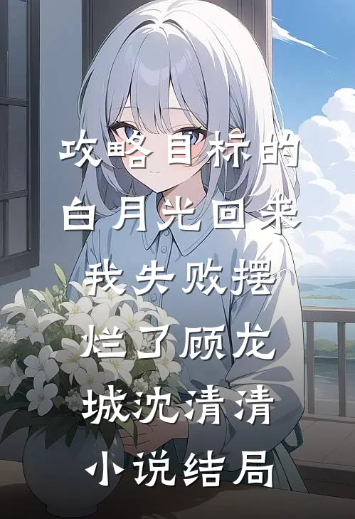 攻略目标的白月光回来，我失败摆烂了顾龙城沈清清小说结局