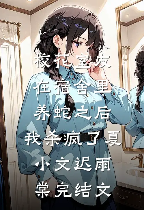 校花室友在宿舍里养蛇之后，我杀疯了夏小文迟雨棠完结文