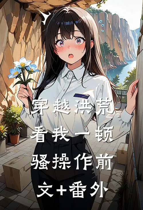 穿越洪荒：看我一顿骚操作前文+番外
