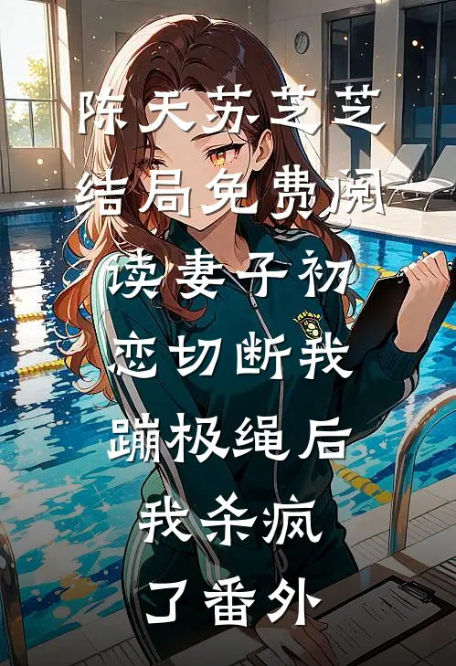 陈天苏芝芝结局免费阅读妻子初恋切断我蹦极绳后，我杀疯了番外