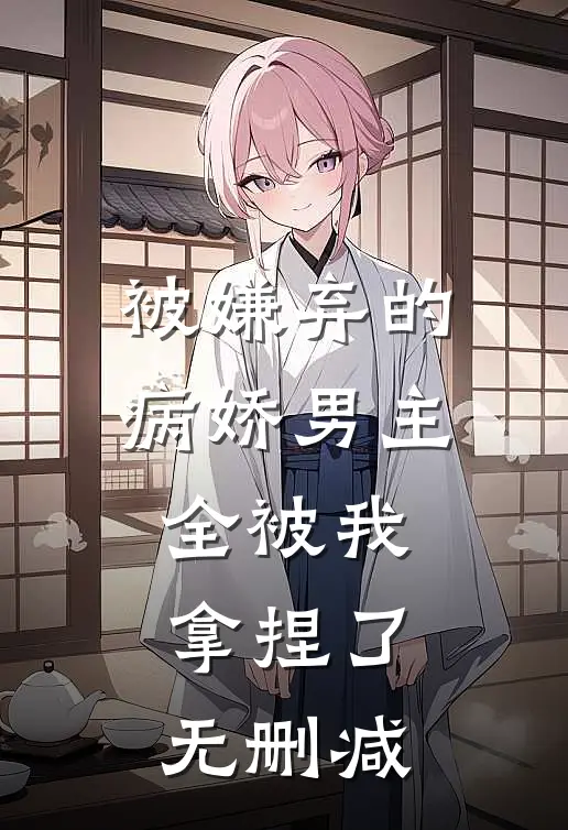 被嫌弃的病娇男主,全被我拿捏了无删减