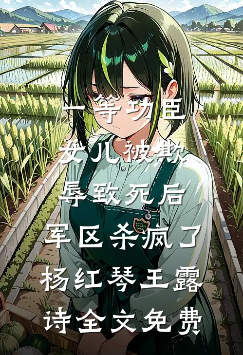 一等功臣女儿被欺辱致死后，军区杀疯了杨红琴王露诗全文免费