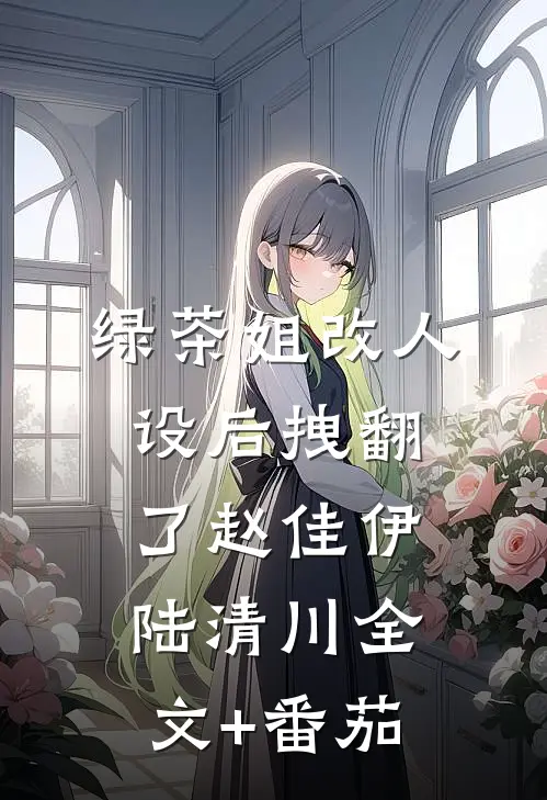 绿茶姐改人设后拽翻了赵佳伊陆清川全文+番茄
