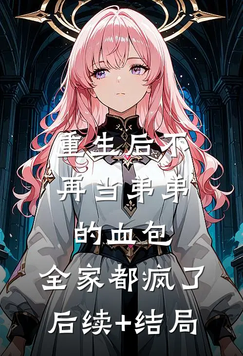 重生后不再当弟弟的血包，全家都疯了后续+结局