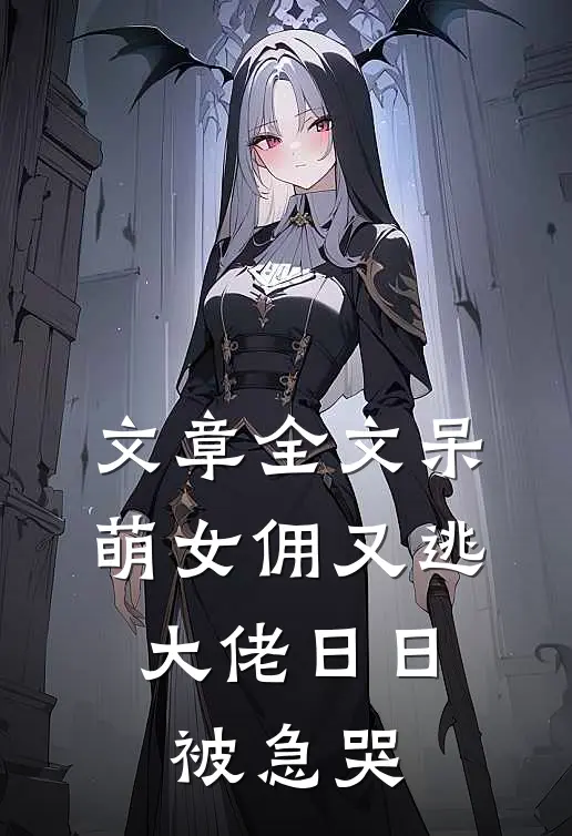 文章全文呆萌女佣又逃，大佬日日被急哭