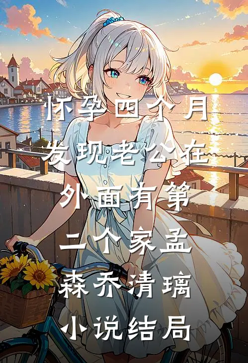 怀孕四个月，发现老公在外面有第二个家孟森乔清璃小说结局