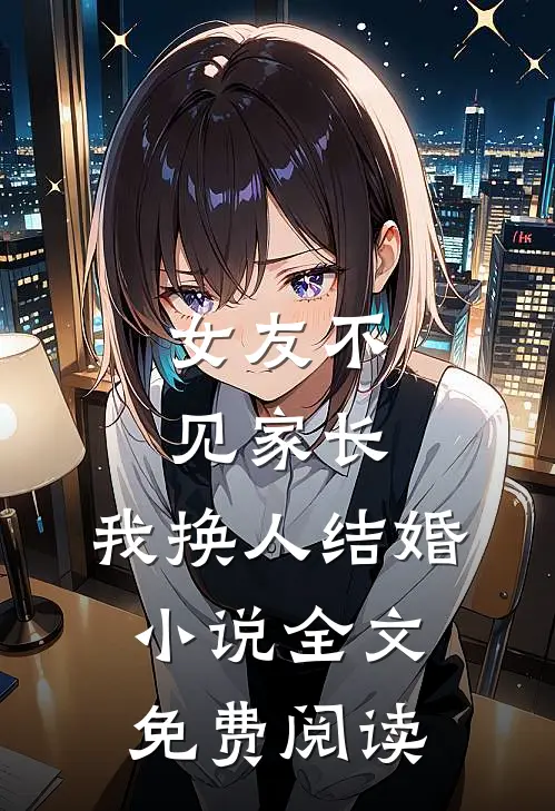 女友不见家长,我换人结婚全文免费阅读