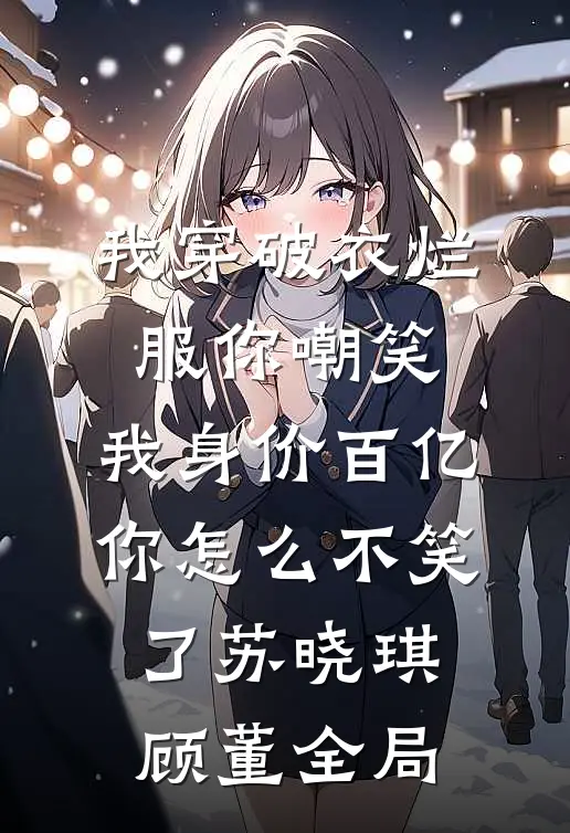 我穿破衣烂服你嘲笑，我身价百亿你怎么不笑了苏晓琪顾董全局