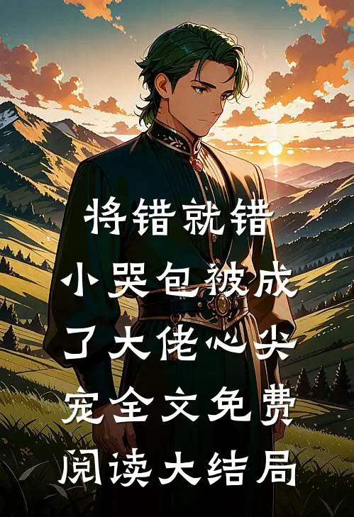 将错就错：小哭包被成了大佬心尖宠全文免费阅读大结局
