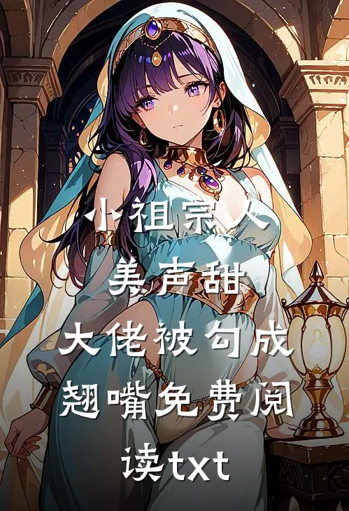 小祖宗人美声甜，大佬被勾成翘嘴免费阅读txt