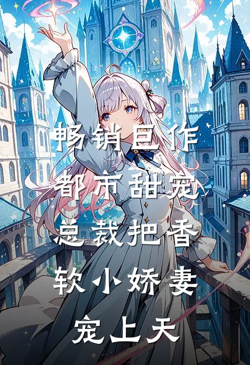 畅销巨作都市甜宠：总裁把香软小娇妻宠上天