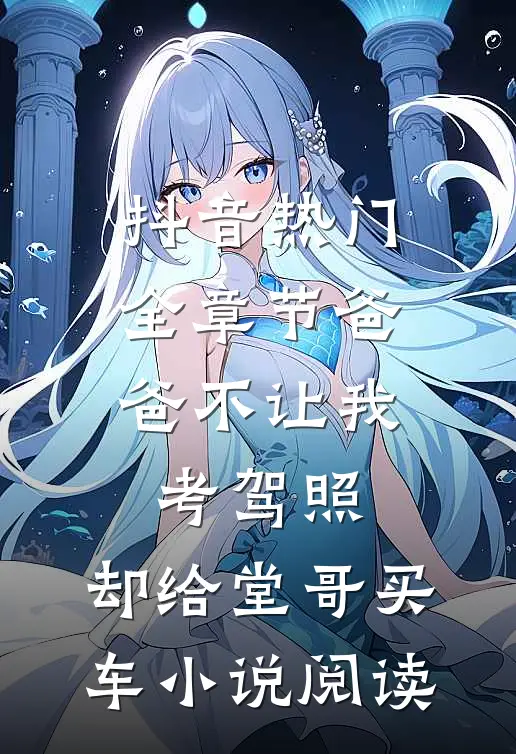 抖音热门全章节_爸爸不让我考驾照，却给堂哥买车小说阅读