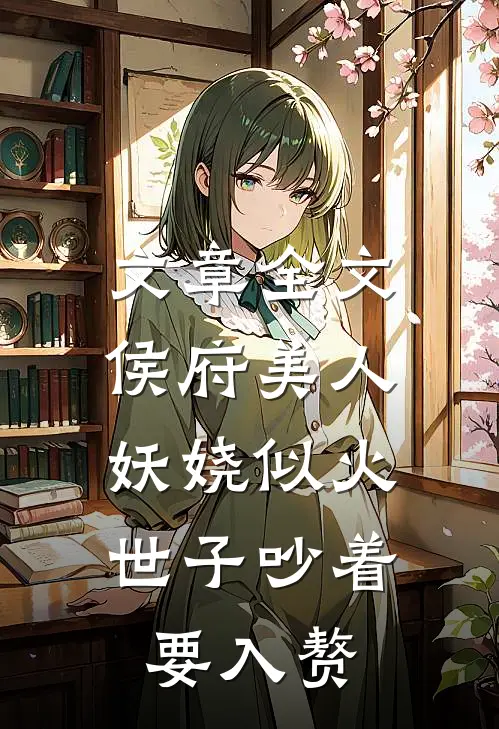 文章全文侯府美人妖娆似火，世子吵着要入赘