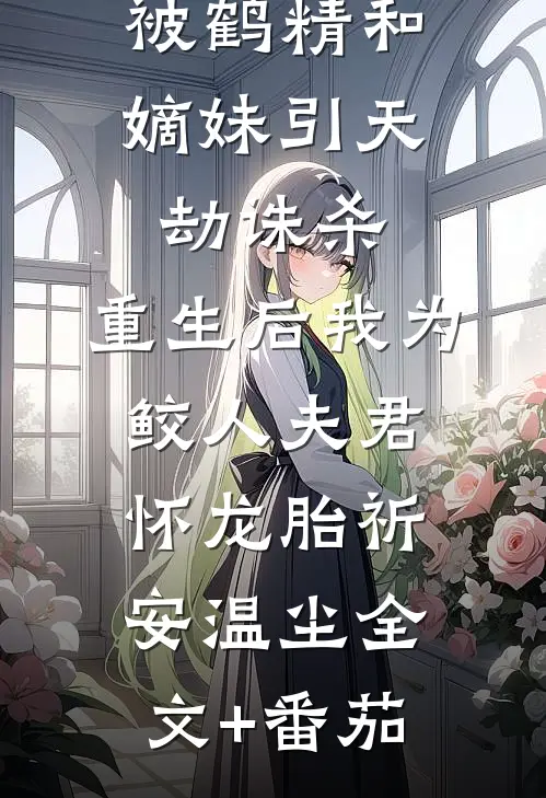 被鹤精和嫡妹引天劫诛杀，重生后我为鲛人夫君怀龙胎祈安温尘全文+番茄
