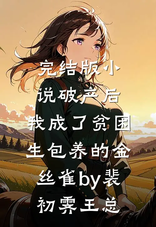 完结版小说破产后，我成了贫困生包养的金丝雀by裴初霁王总