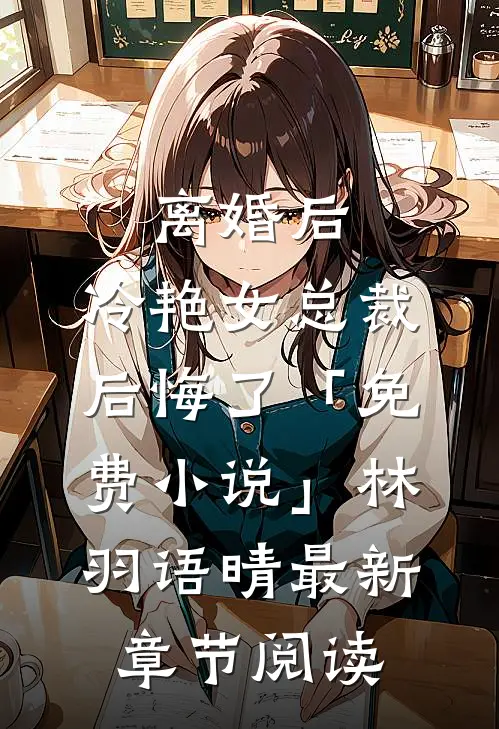 离婚后，冷艳女总裁后悔了「免费小说」林羽语晴最新章节阅读