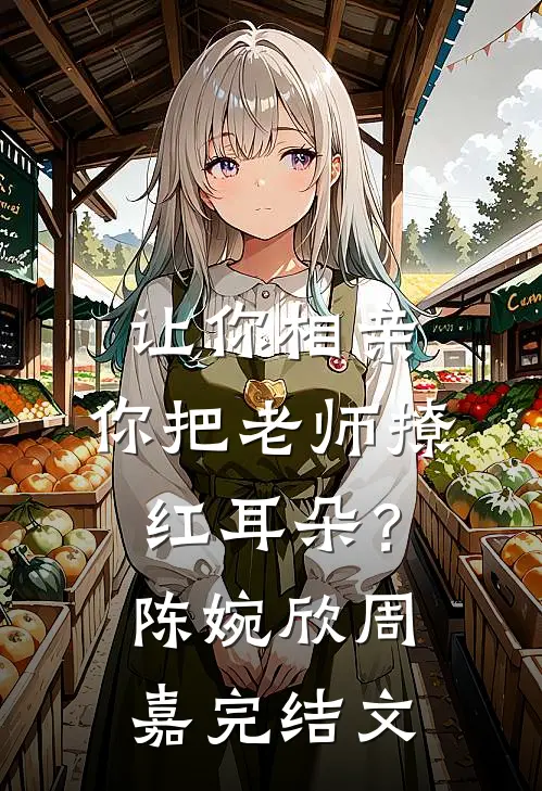 让你相亲，你把老师撩红耳朵？陈婉欣周嘉完结文