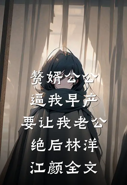 赘婿公公逼我早产，要让我老公绝后林洋江颜全文