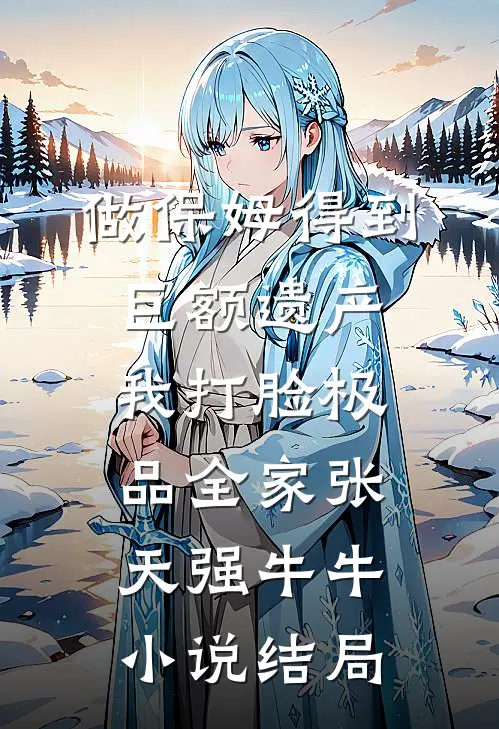 做保姆得到巨额遗产，我打脸极品全家张天强牛牛小说结局