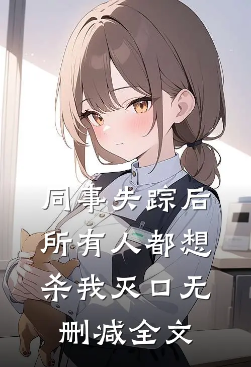 同事失踪后，所有人都想杀我灭口无删减全文