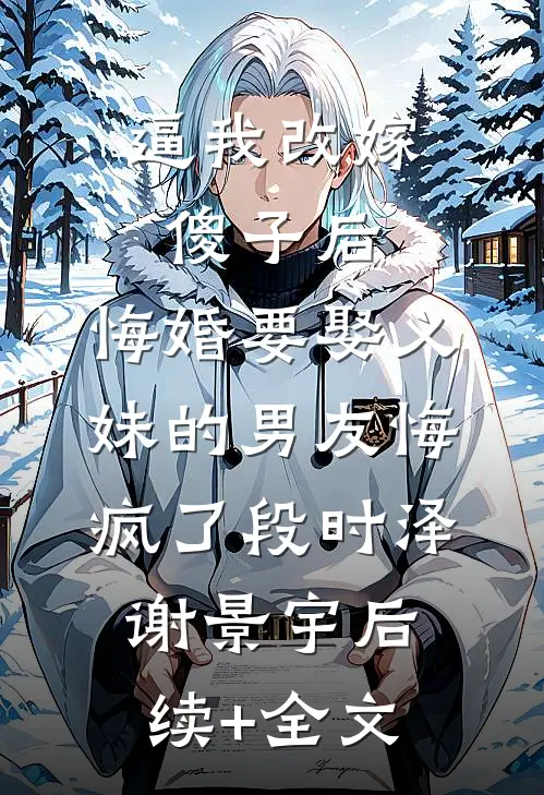逼我改嫁傻子后，悔婚要娶义妹的男友悔疯了段时泽谢景宇后续+全文