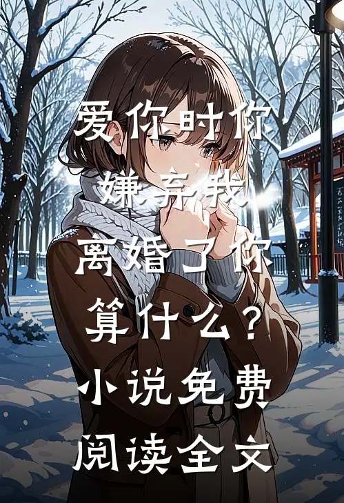 爱你时你嫌弃我，离婚了你算什么？小说免费阅读全文
