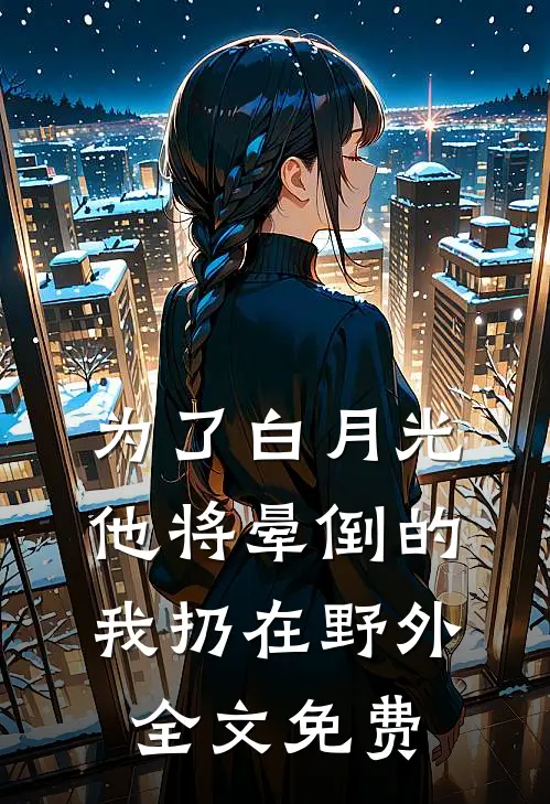 为了白月光，他将晕倒的我扔在野外全文免费