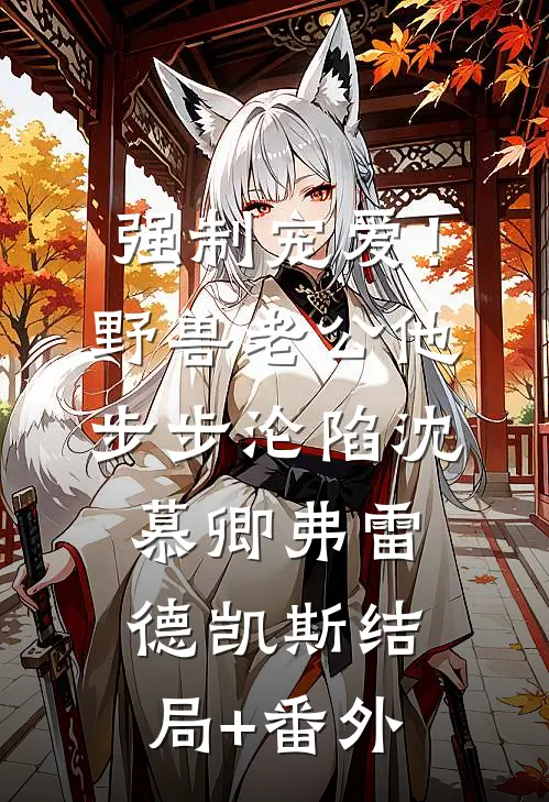 强制宠爱！野兽老公他步步沦陷沈慕卿弗雷德.凯斯结局+番外