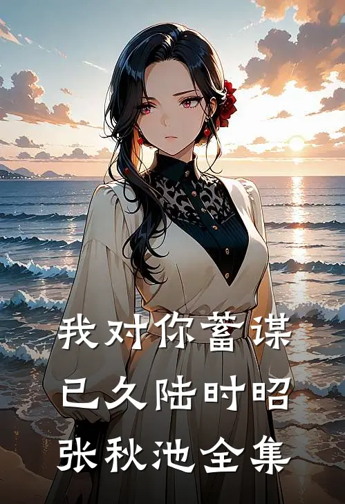 我对你蓄谋已久陆时昭张秋池 全集