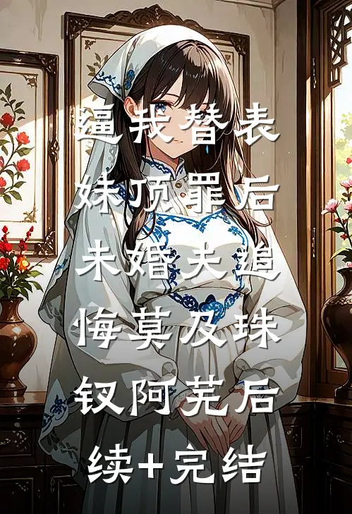 逼我替表妹顶罪后，未婚夫追悔莫及珠钗阿芜后续+完结