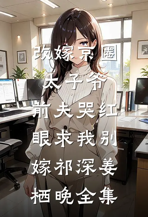 改嫁京圈太子爷，前夫哭红眼求我别嫁祁深姜栖晚 全集