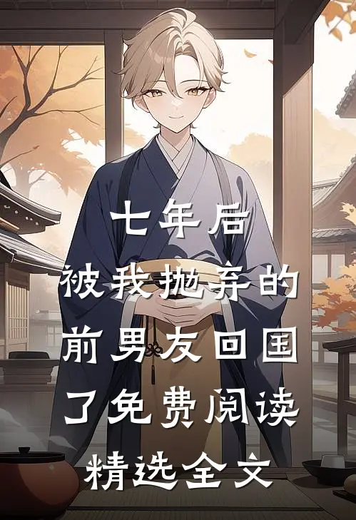 七年后,被我抛弃的前男友回国了免费阅读精选全文