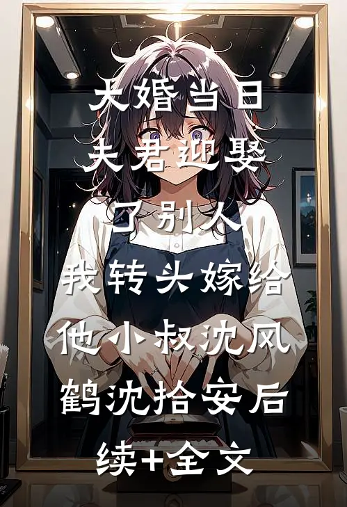 大婚当日夫君迎娶了别人，我转头嫁给他小叔沈风鹤沈拾安后续+全文