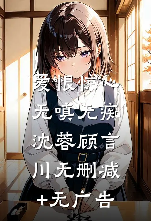 爱恨惊心，无嗔无痴沈蓉顾言川无删减+无广告
