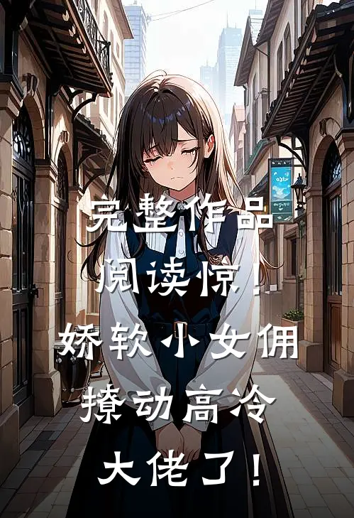 完整作品阅读惊！娇软小女佣撩动高冷大佬了！