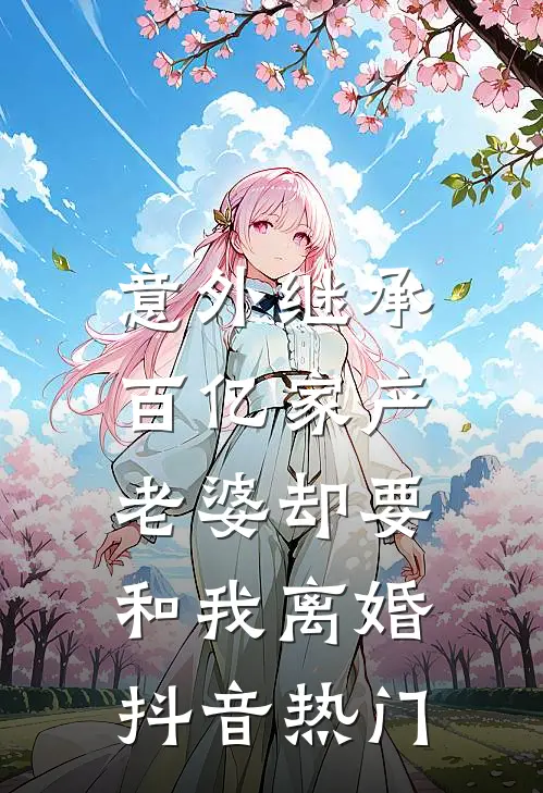 意外继承百亿家产，老婆却要和我离婚抖音热门