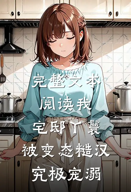 完整文本阅读我，宅邸丫鬟，被变态糙汉究极宠溺