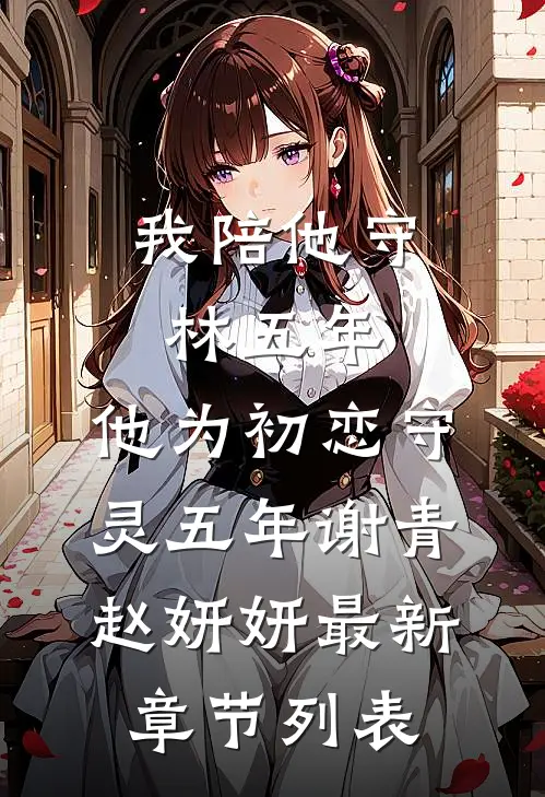 我陪他守林五年，他为初恋守灵五年谢青赵妍妍最新章节列表
