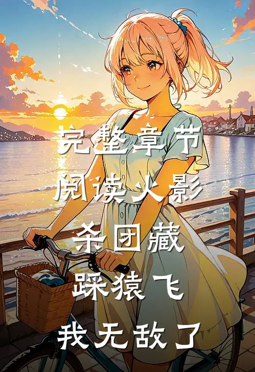 完整章节阅读火影：杀团藏踩猿飞，我无敌了