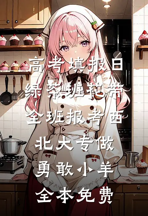 高考填报日，绿茶班花带全班报考西北大专做勇敢小羊全本免费