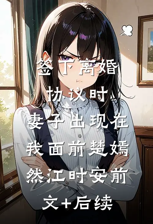 签下离婚协议时，妻子出现在我面前楚嫣然江时安前文+后续